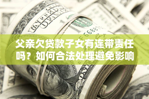 武汉父亲欠贷款子女有连带责任吗？如何合法处理避免影响？