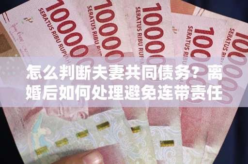 武汉怎么判断夫妻共同债务？离婚后如何处理避免连带责任？