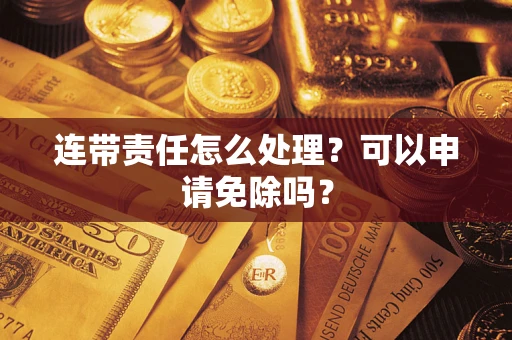 武汉连带责任怎么处理？可以申请免除吗？