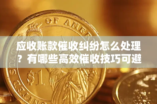 武汉应收账款催收纠纷怎么处理？有哪些高效催收技巧可避免坏账？