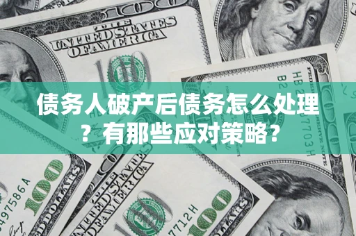 武汉债务人破产后债务怎么处理？有那些应对策略？