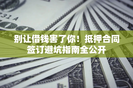 武汉别让借钱害了你！抵押合同签订避坑指南全公开
