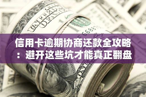 武汉信用卡逾期协商还款全攻略：避开这些坑才能真正翻盘